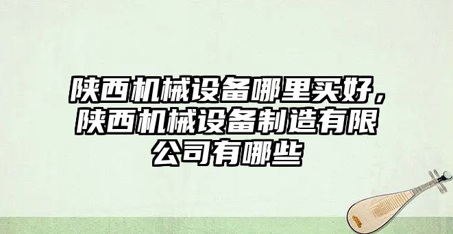 陜西機械設備哪里買好，陜西機械設備制造有限公司有哪些