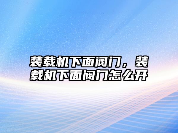 裝載機(jī)下面閥門，裝載機(jī)下面閥門怎么開