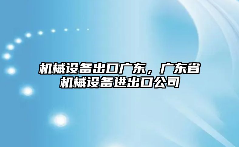 機(jī)械設(shè)備出口廣東，廣東省機(jī)械設(shè)備進(jìn)出口公司