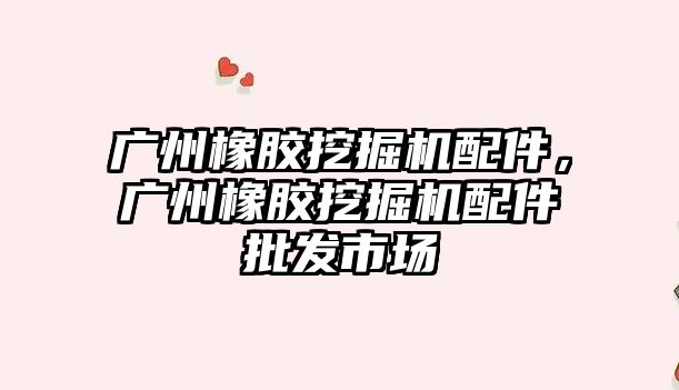 廣州橡膠挖掘機配件，廣州橡膠挖掘機配件批發(fā)市場