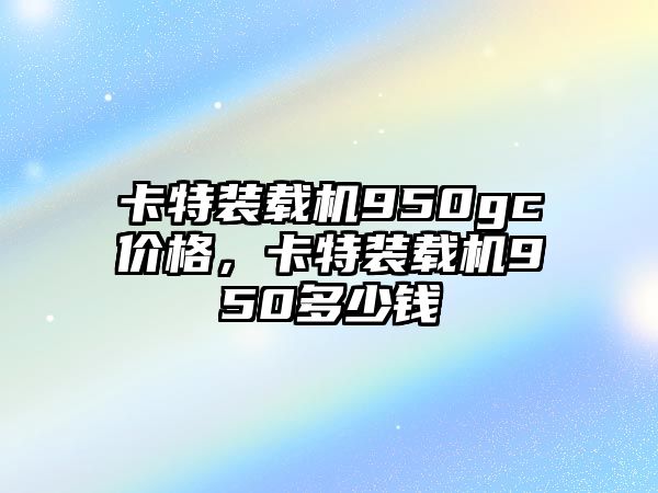 卡特裝載機(jī)950gc價(jià)格，卡特裝載機(jī)950多少錢