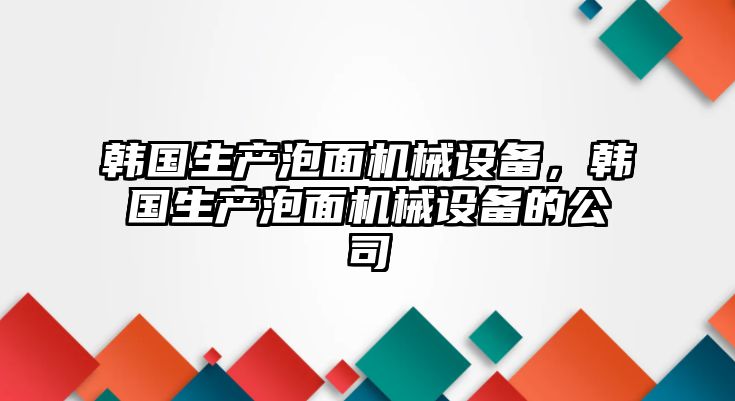 韓國(guó)生產(chǎn)泡面機(jī)械設(shè)備，韓國(guó)生產(chǎn)泡面機(jī)械設(shè)備的公司