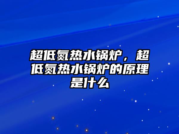 超低氮熱水鍋爐，超低氮熱水鍋爐的原理是什么