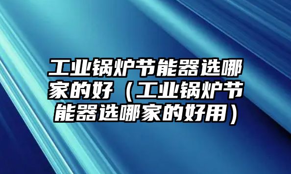 工業(yè)鍋爐節(jié)能器選哪家的好（工業(yè)鍋爐節(jié)能器選哪家的好用）