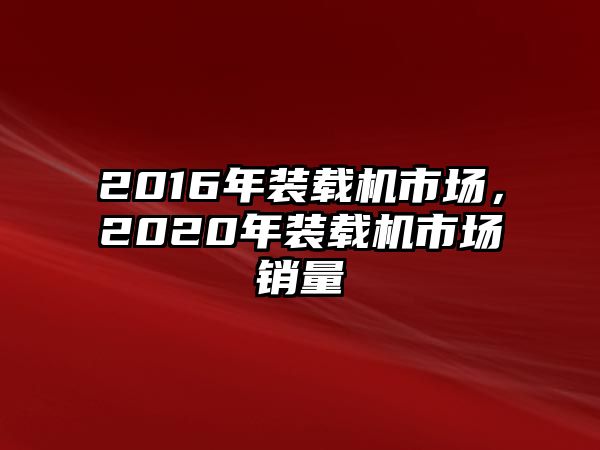 2016年裝載機(jī)市場(chǎng)，2020年裝載機(jī)市場(chǎng)銷量