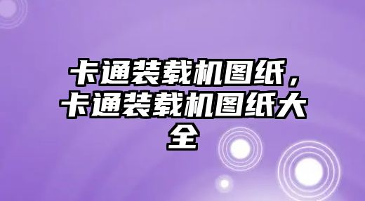 卡通裝載機圖紙，卡通裝載機圖紙大全