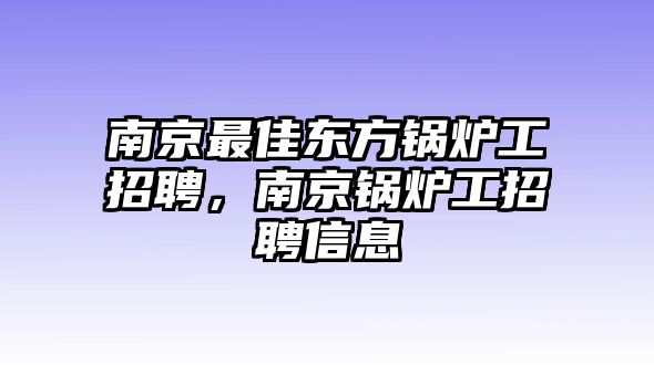 南京最佳東方鍋爐工招聘，南京鍋爐工招聘信息