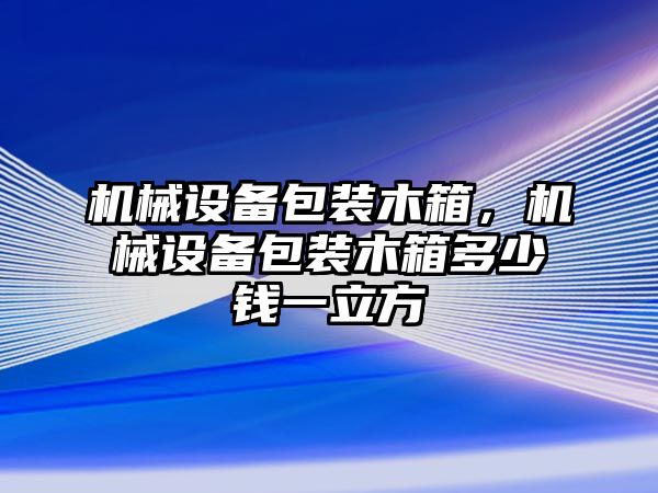 機械設備包裝木箱，機械設備包裝木箱多少錢一立方