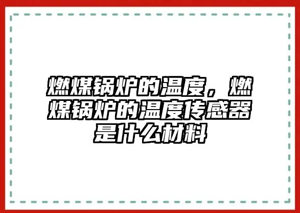 燃煤鍋爐的溫度，燃煤鍋爐的溫度傳感器是什么材料