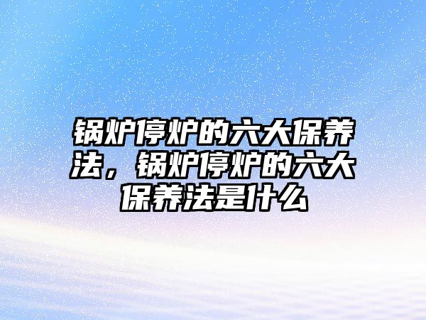 鍋爐停爐的六大保養(yǎng)法，鍋爐停爐的六大保養(yǎng)法是什么