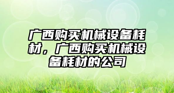 廣西購買機(jī)械設(shè)備耗材，廣西購買機(jī)械設(shè)備耗材的公司