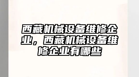 西藏機(jī)械設(shè)備維修企業(yè)，西藏機(jī)械設(shè)備維修企業(yè)有哪些