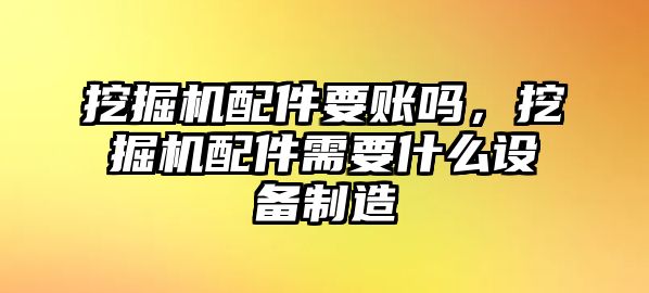 挖掘機配件要賬嗎，挖掘機配件需要什么設備制造