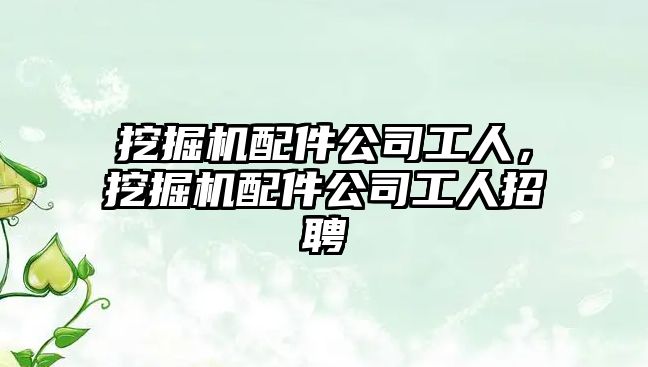 挖掘機(jī)配件公司工人，挖掘機(jī)配件公司工人招聘