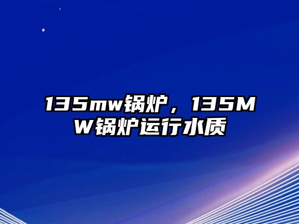 135mw鍋爐，135MW鍋爐運行水質(zhì)