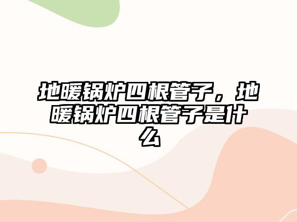 地暖鍋爐四根管子，地暖鍋爐四根管子是什么