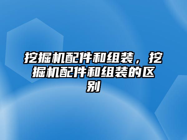 挖掘機配件和組裝，挖掘機配件和組裝的區(qū)別