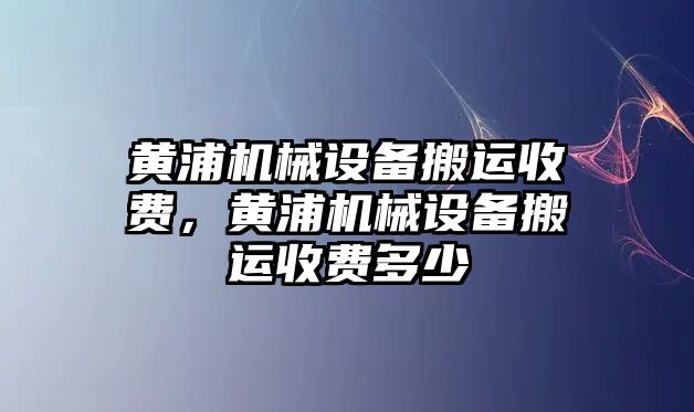 黃浦機(jī)械設(shè)備搬運收費，黃浦機(jī)械設(shè)備搬運收費多少