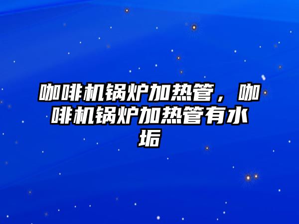 咖啡機鍋爐加熱管，咖啡機鍋爐加熱管有水垢