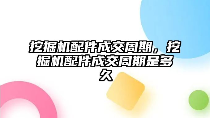 挖掘機配件成交周期，挖掘機配件成交周期是多久