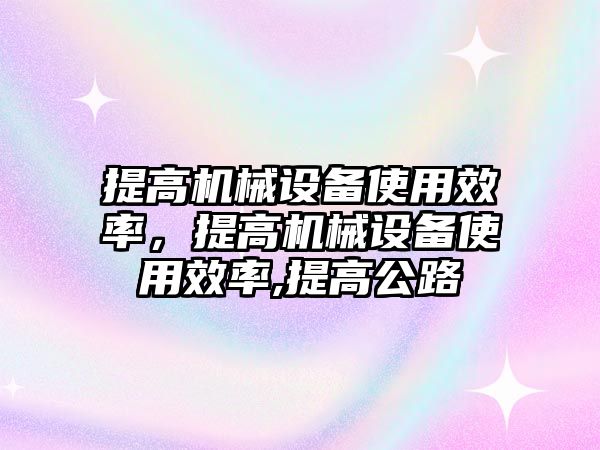 提高機械設(shè)備使用效率，提高機械設(shè)備使用效率,提高公路