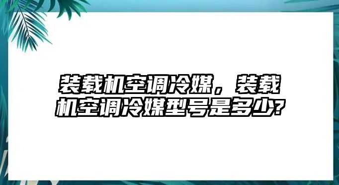 裝載機空調冷媒，裝載機空調冷媒型號是多少?