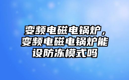 變頻電磁電鍋爐，變頻電磁電鍋爐能設(shè)防凍模式嗎