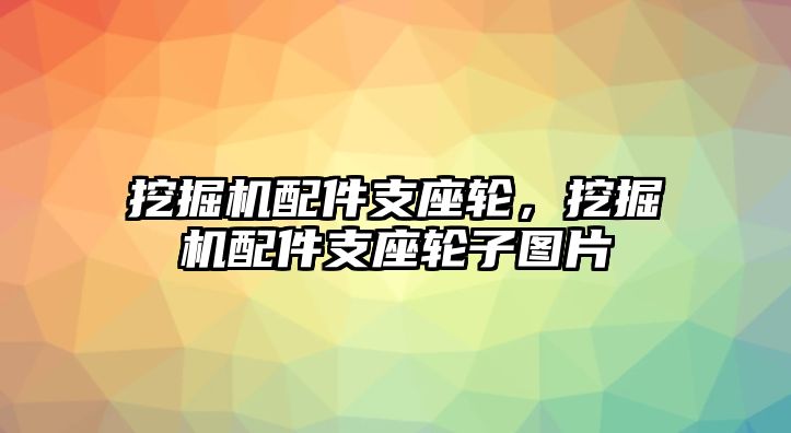 挖掘機配件支座輪，挖掘機配件支座輪子圖片