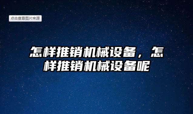 怎樣推銷機(jī)械設(shè)備，怎樣推銷機(jī)械設(shè)備呢