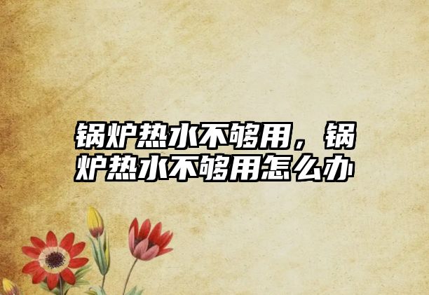 鍋爐熱水不夠用，鍋爐熱水不夠用怎么辦