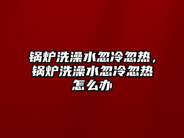 鍋爐洗澡水忽冷忽熱，鍋爐洗澡水忽冷忽熱怎么辦