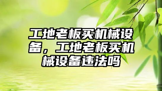 工地老板買機械設(shè)備，工地老板買機械設(shè)備違法嗎