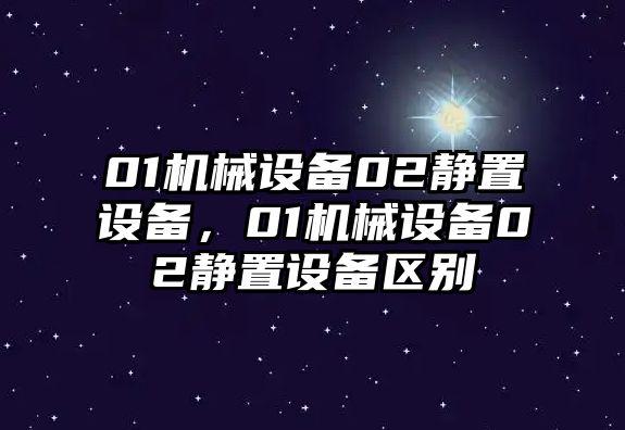 01機(jī)械設(shè)備02靜置設(shè)備，01機(jī)械設(shè)備02靜置設(shè)備區(qū)別