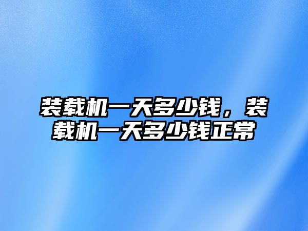 裝載機(jī)一天多少錢，裝載機(jī)一天多少錢正常