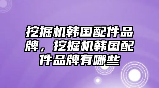 挖掘機韓國配件品牌，挖掘機韓國配件品牌有哪些