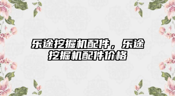 樂途挖掘機配件，樂途挖掘機配件價格