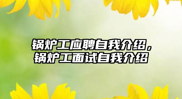 鍋爐工應(yīng)聘自我介紹，鍋爐工面試自我介紹