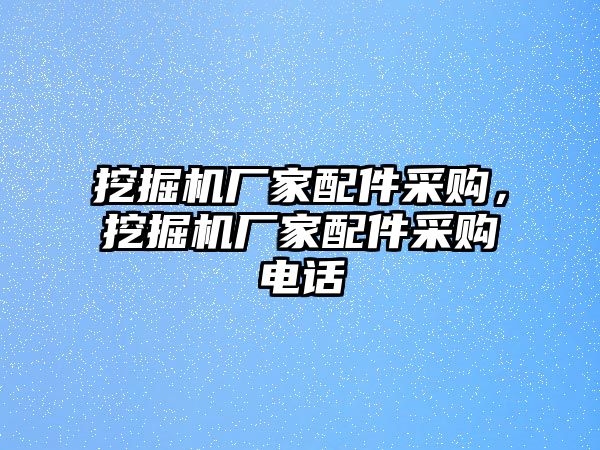 挖掘機(jī)廠家配件采購(gòu)，挖掘機(jī)廠家配件采購(gòu)電話