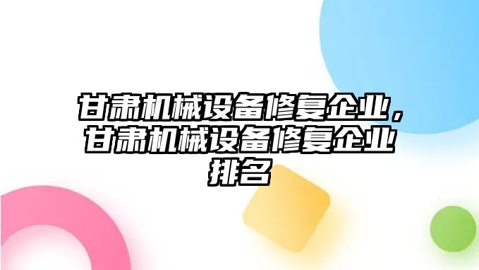 甘肅機(jī)械設(shè)備修復(fù)企業(yè)，甘肅機(jī)械設(shè)備修復(fù)企業(yè)排名