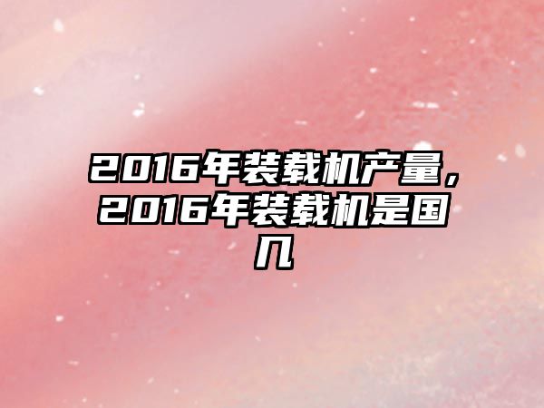 2016年裝載機產(chǎn)量，2016年裝載機是國幾