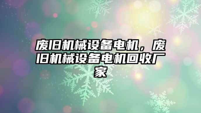 廢舊機械設備電機，廢舊機械設備電機回收廠家