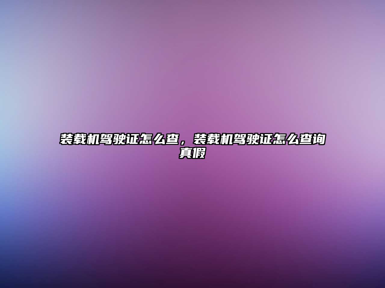 裝載機駕駛證怎么查，裝載機駕駛證怎么查詢真假