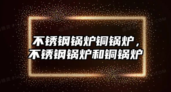 不銹鋼鍋爐銅鍋爐，不銹鋼鍋爐和銅鍋爐