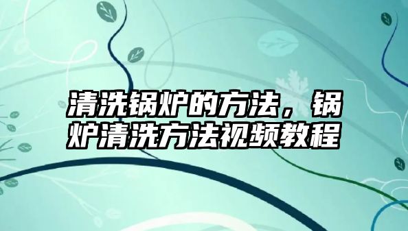 清洗鍋爐的方法，鍋爐清洗方法視頻教程