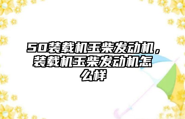 50裝載機玉柴發(fā)動機，裝載機玉柴發(fā)動機怎么樣