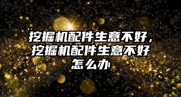 挖掘機配件生意不好，挖掘機配件生意不好怎么辦