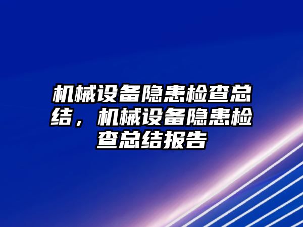 機械設備隱患檢查總結，機械設備隱患檢查總結報告