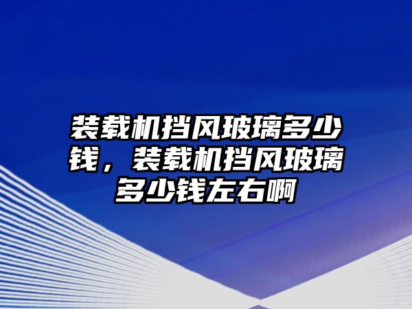 裝載機(jī)擋風(fēng)玻璃多少錢，裝載機(jī)擋風(fēng)玻璃多少錢左右啊