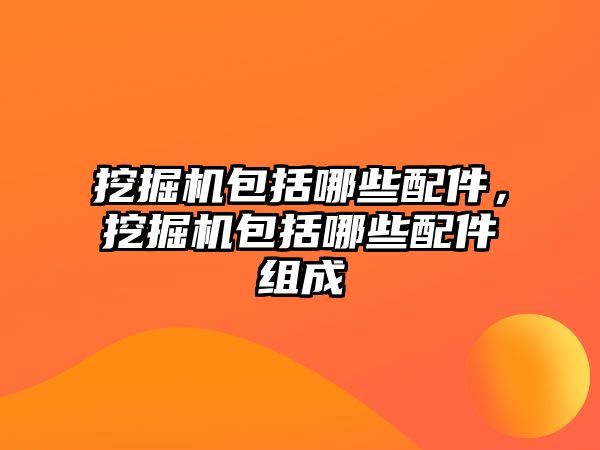 挖掘機包括哪些配件，挖掘機包括哪些配件組成