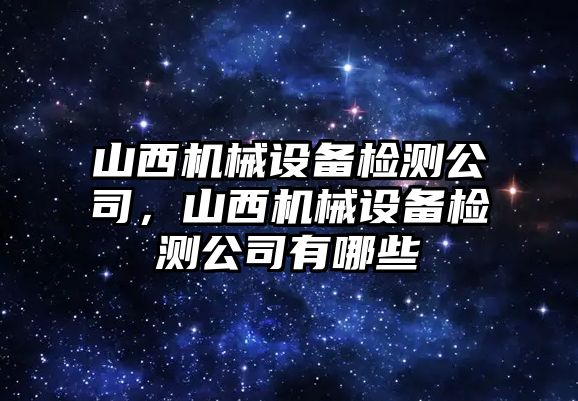 山西機(jī)械設(shè)備檢測公司，山西機(jī)械設(shè)備檢測公司有哪些